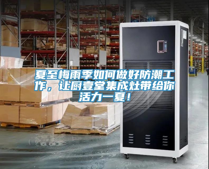 夏至梅雨季如何做好防潮工作，讓廚壹堂集成灶帶給你活力一夏！