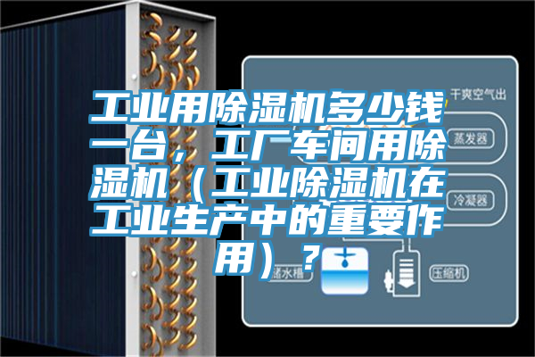 工業(yè)用除濕機(jī)多少錢一臺(tái)，工廠車間用除濕機(jī)（工業(yè)除濕機(jī)在工業(yè)生產(chǎn)中的重要作用）？