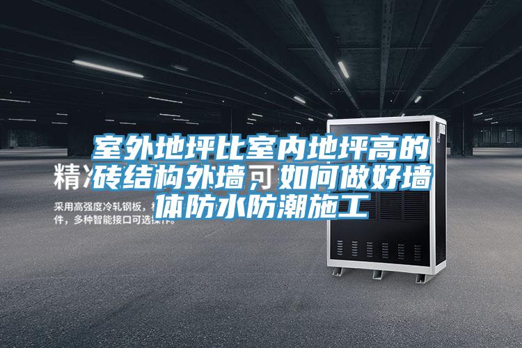 室外地坪比室內(nèi)地坪高的磚結(jié)構(gòu)外墻，如何做好墻體防水防潮施工