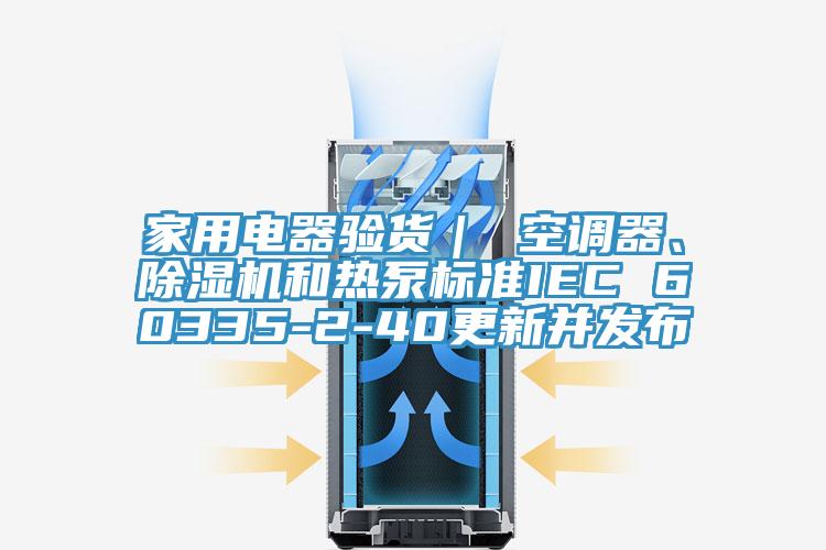 家用電器驗(yàn)貨｜ 空調(diào)器、除濕機(jī)和熱泵標(biāo)準(zhǔn)IEC 60335-2-40更新并發(fā)布