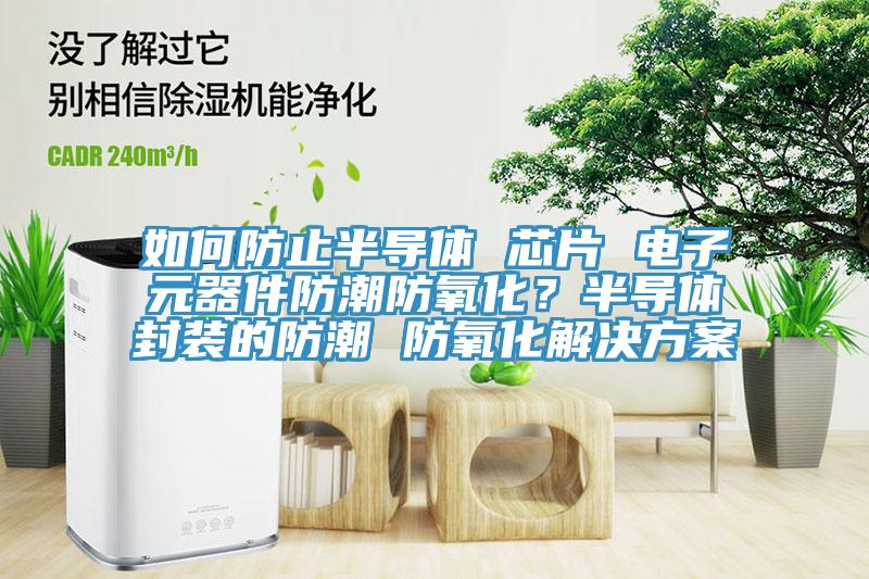 如何防止半導體 芯片 電子元器件防潮防氧化？半導體封裝的防潮 防氧化解決方案