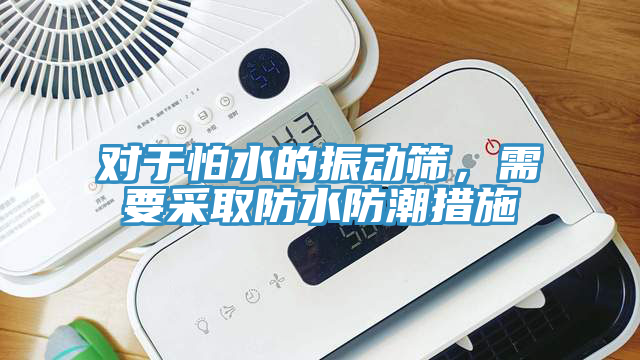 對于怕水的振動篩，需要采取防水防潮措施