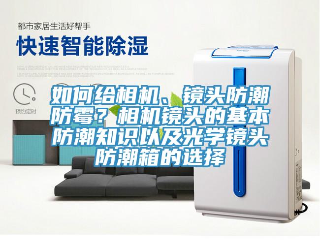 如何給相機、鏡頭防潮防霉？相機鏡頭的基本防潮知識以及光學(xué)鏡頭防潮箱的選擇
