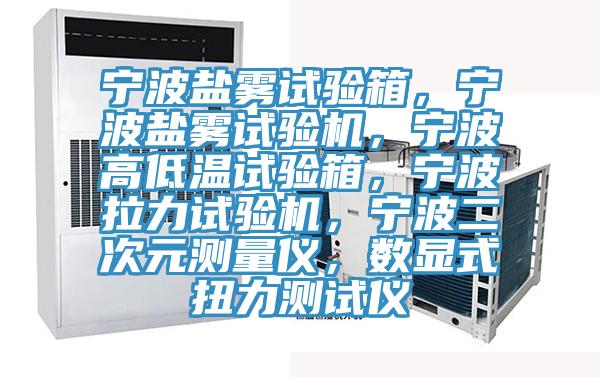 寧波鹽霧試驗(yàn)箱，寧波鹽霧試驗(yàn)機(jī)，寧波高低溫試驗(yàn)箱，寧波拉力試驗(yàn)機(jī)，寧波二次元測量儀，數(shù)顯式扭力測試儀