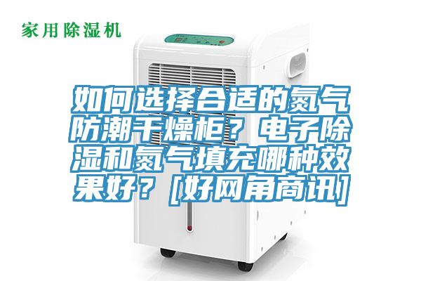 如何選擇合適的氮?dú)夥莱备稍锕?？電子除濕和氮?dú)馓畛淠姆N效果好？[好網(wǎng)角商訊]