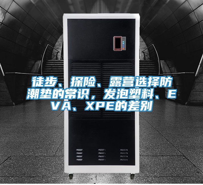徒步、探險、露營選擇防潮墊的常識，發(fā)泡塑料、EVA、XPE的差別