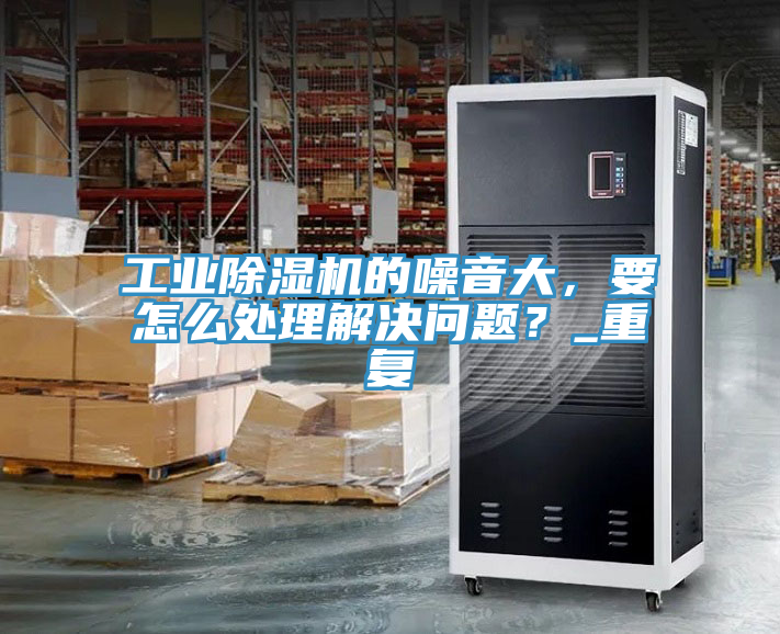 工業(yè)除濕機的噪音大，要怎么處理解決問題？_重復(fù)