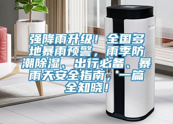 強降雨升級！全國多地暴雨預(yù)警，雨季防潮除濕、出行必備、暴雨天安全指南，一篇全知曉！