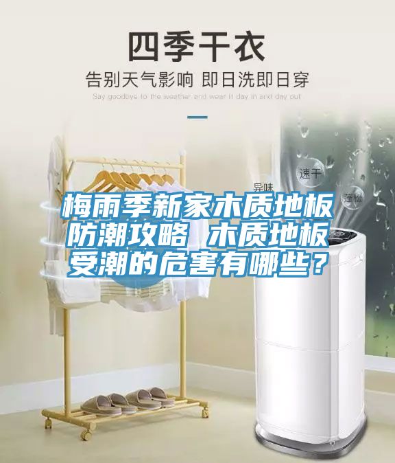梅雨季新家木質(zhì)地板防潮攻略 木質(zhì)地板受潮的危害有哪些？