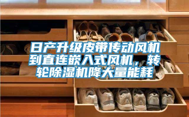 日產(chǎn)升級(jí)皮帶傳動(dòng)風(fēng)機(jī)到直連嵌入式風(fēng)機(jī)，轉(zhuǎn)輪除濕機(jī)降大量能耗