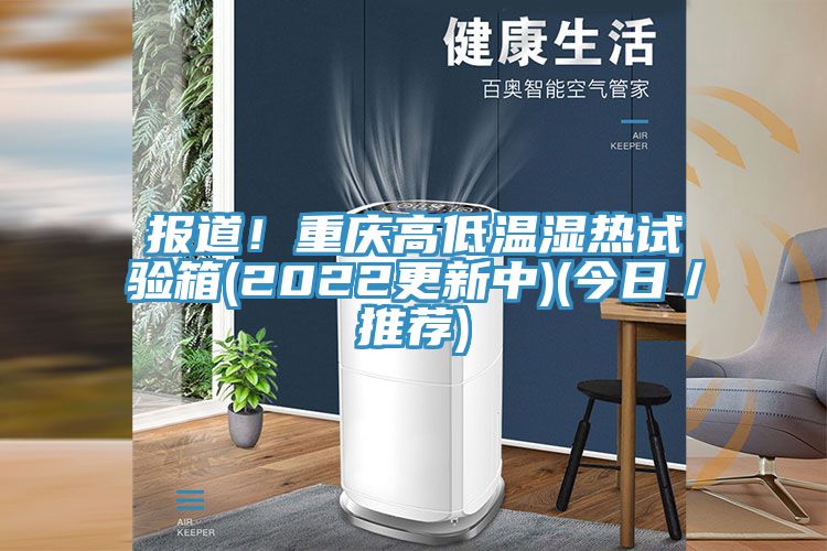 報(bào)道！重慶高低溫濕熱試驗(yàn)箱(2022更新中)(今日／推薦)