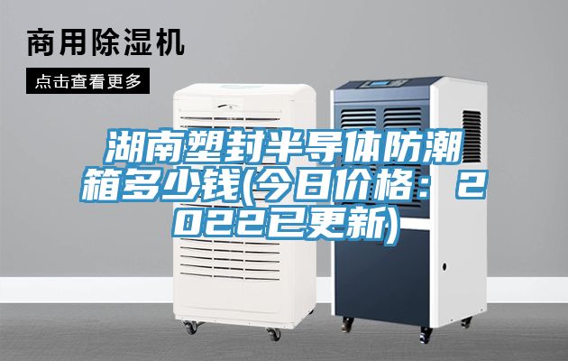 湖南塑封半導(dǎo)體防潮箱多少錢(qián)(今日價(jià)格：2022已更新)