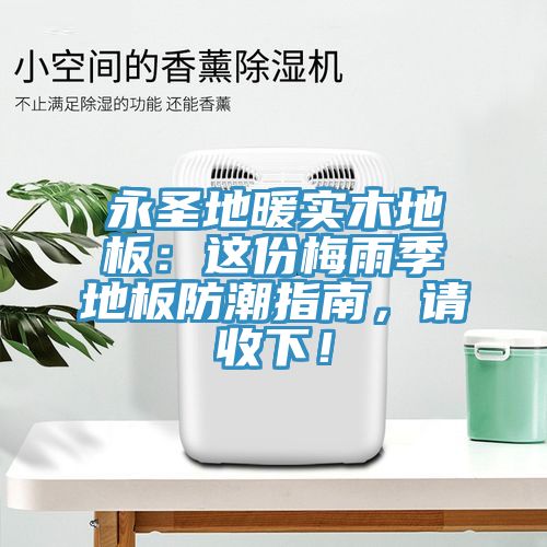 永圣地暖實木地板：這份梅雨季地板防潮指南，請收下！