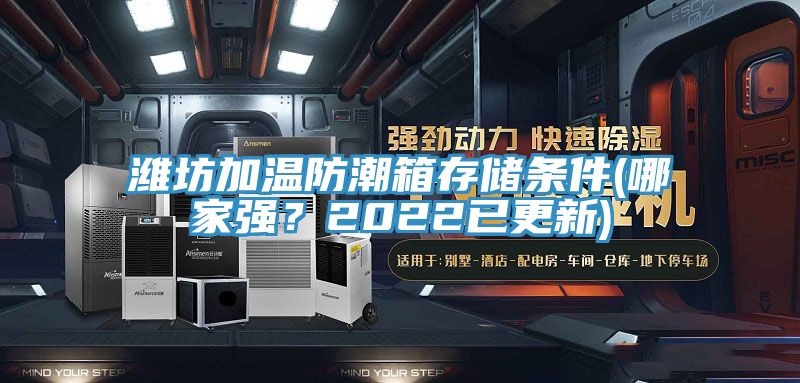 濰坊加溫防潮箱存儲(chǔ)條件(哪家強(qiáng)？2022已更新)