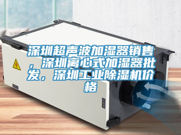 深圳超聲波加濕器銷售，深圳離心式加濕器批發(fā)，深圳工業(yè)除濕機價格