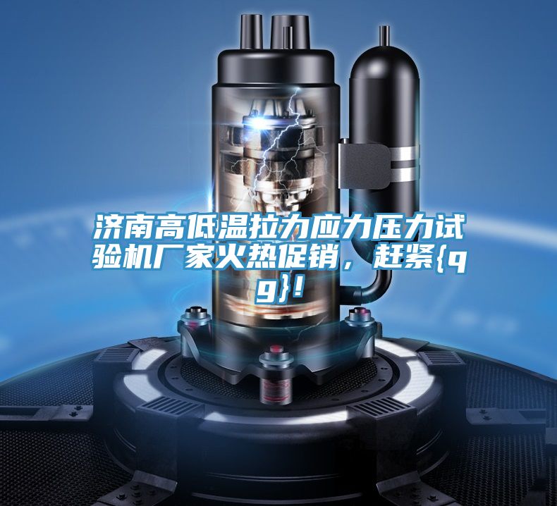 濟南高低溫拉力應(yīng)力壓力試驗機廠家火熱促銷，趕緊{qg}！
