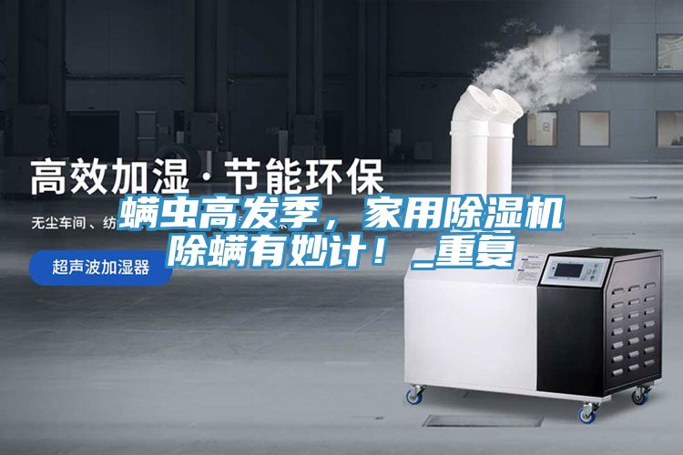 螨蟲高發(fā)季，家用除濕機(jī)除螨有妙計(jì)！_重復(fù)