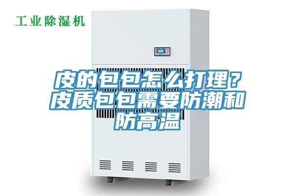 皮的包包怎么打理？皮質(zhì)包包需要防潮和防高溫
