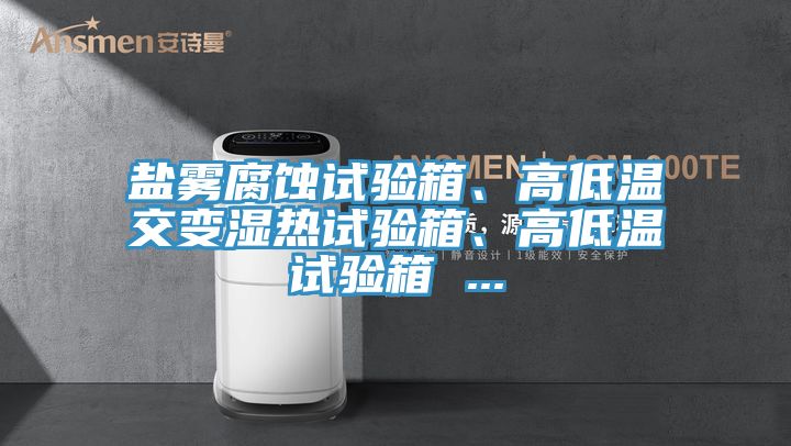 鹽霧腐蝕試驗(yàn)箱、高低溫交變濕熱試驗(yàn)箱、高低溫試驗(yàn)箱 ...