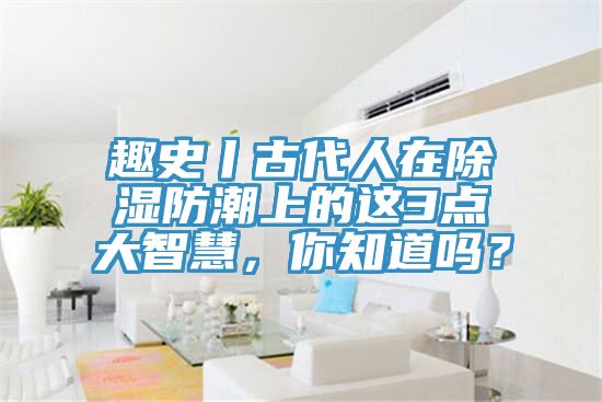 趣史丨古代人在除濕防潮上的這3點(diǎn)大智慧，你知道嗎？