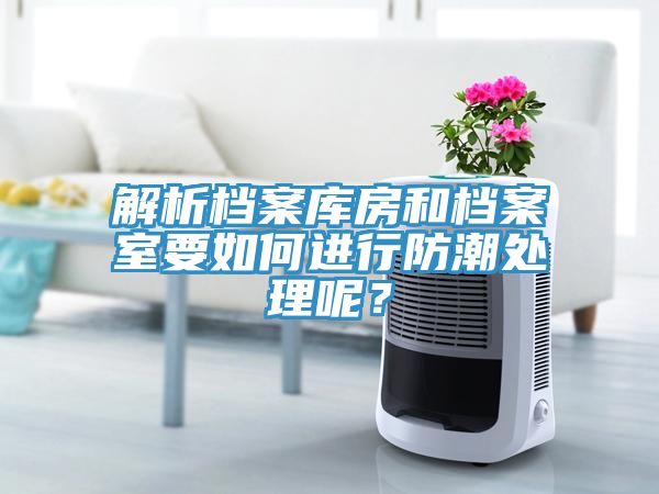 解析檔案庫房和檔案室要如何進(jìn)行防潮處理呢？