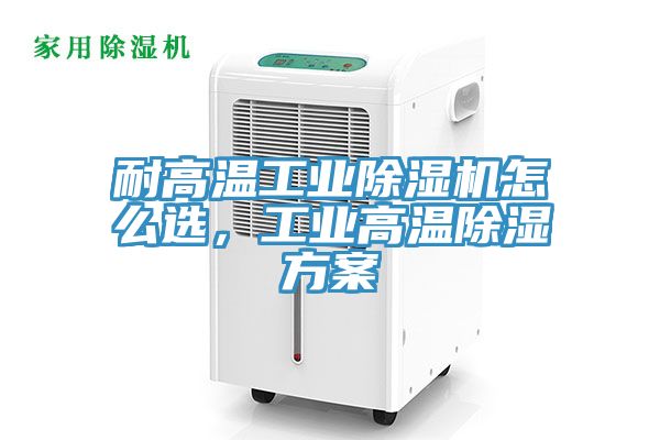 耐高溫工業(yè)除濕機(jī)怎么選，工業(yè)高溫除濕方案