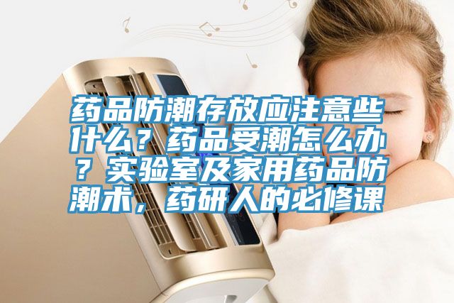 藥品防潮存放應(yīng)注意些什么？藥品受潮怎么辦？實驗室及家用藥品防潮術(shù)，藥研人的必修課