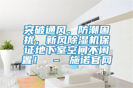 突破通風(fēng)、防潮困擾，新風(fēng)除濕機(jī)保證地下室空間不閑置！ – 施諾官網(wǎng)