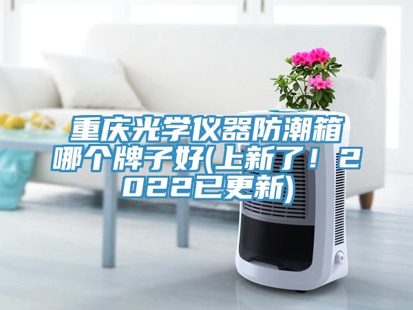 重慶光學(xué)儀器防潮箱哪個(gè)牌子好(上新了！2022已更新)