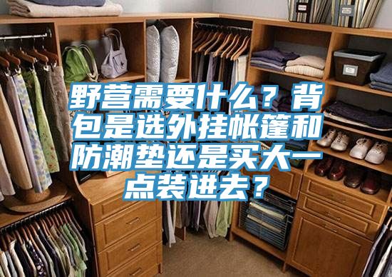 野營需要什么？背包是選外掛帳篷和防潮墊還是買大一點裝進(jìn)去？