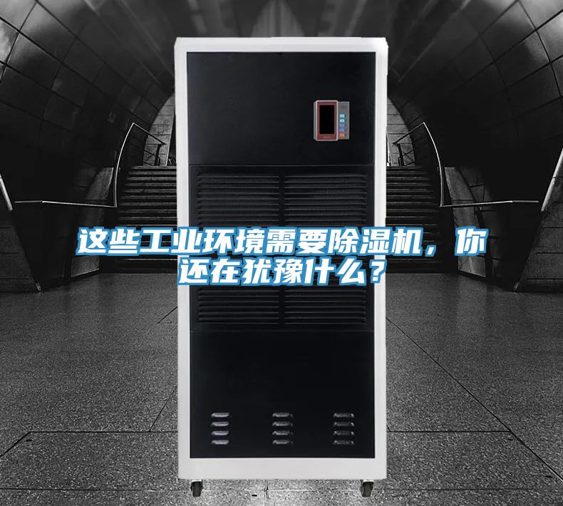 這些工業(yè)環(huán)境需要除濕機，你還在猶豫什么？