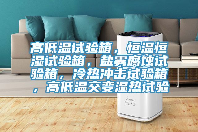 高低溫試驗箱，恒溫恒濕試驗箱，鹽霧腐蝕試驗箱，冷熱沖擊試驗箱，高低溫交變濕熱試驗
