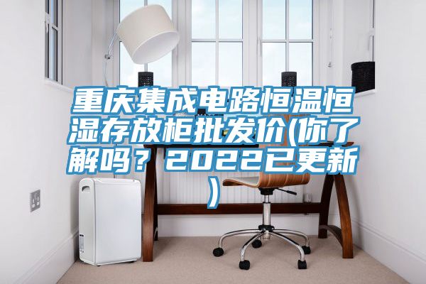 重慶集成電路恒溫恒濕存放柜批發(fā)價(你了解嗎？2022已更新)