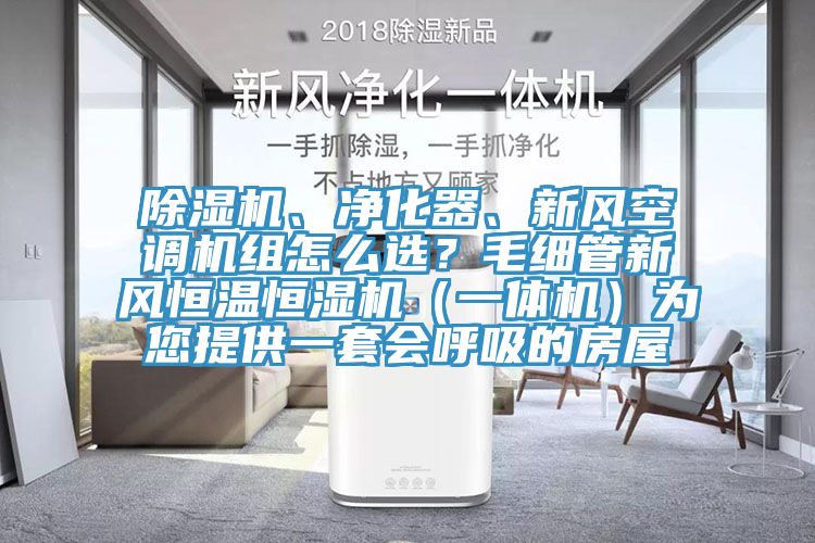 除濕機(jī)、凈化器、新風(fēng)空調(diào)機(jī)組怎么選？毛細(xì)管新風(fēng)恒溫恒濕機(jī)（一體機(jī)）為您提供一套會(huì)呼吸的房屋