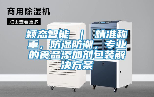 穎態(tài)智能 ｜ 精準(zhǔn)稱重，防濕防潮，專業(yè)的食品添加劑包裝解決方案