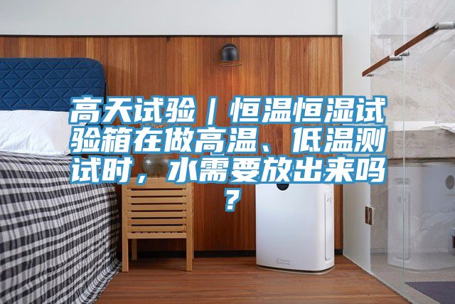 高天試驗(yàn)｜恒溫恒濕試驗(yàn)箱在做高溫、低溫測(cè)試時(shí)，水需要放出來(lái)嗎？