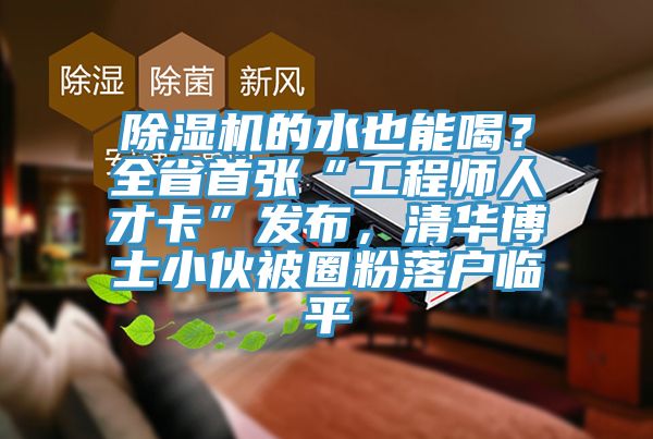 除濕機的水也能喝？全省首張“工程師人才卡”發(fā)布，清華博士小伙被圈粉落戶臨平