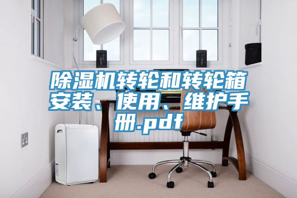 除濕機轉(zhuǎn)輪和轉(zhuǎn)輪箱安裝、使用、維護手冊.pdf