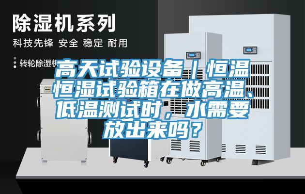 高天試驗設(shè)備｜恒溫恒濕試驗箱在做高溫、低溫測試時，水需要放出來嗎？